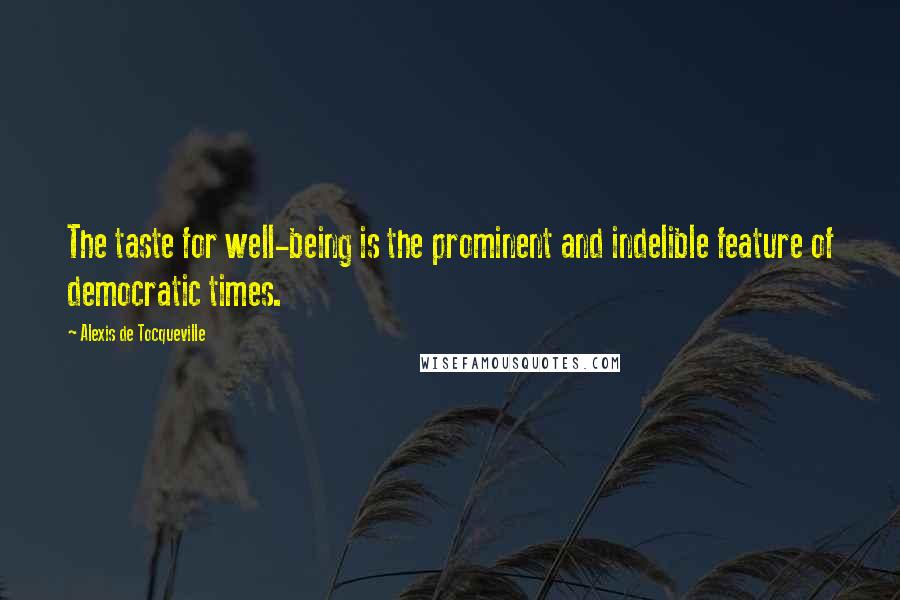 Alexis De Tocqueville Quotes: The taste for well-being is the prominent and indelible feature of democratic times.