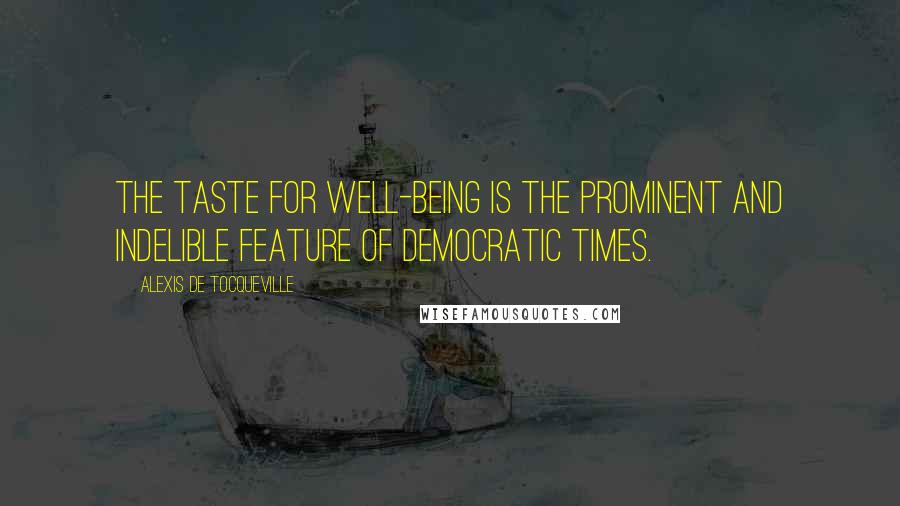 Alexis De Tocqueville Quotes: The taste for well-being is the prominent and indelible feature of democratic times.