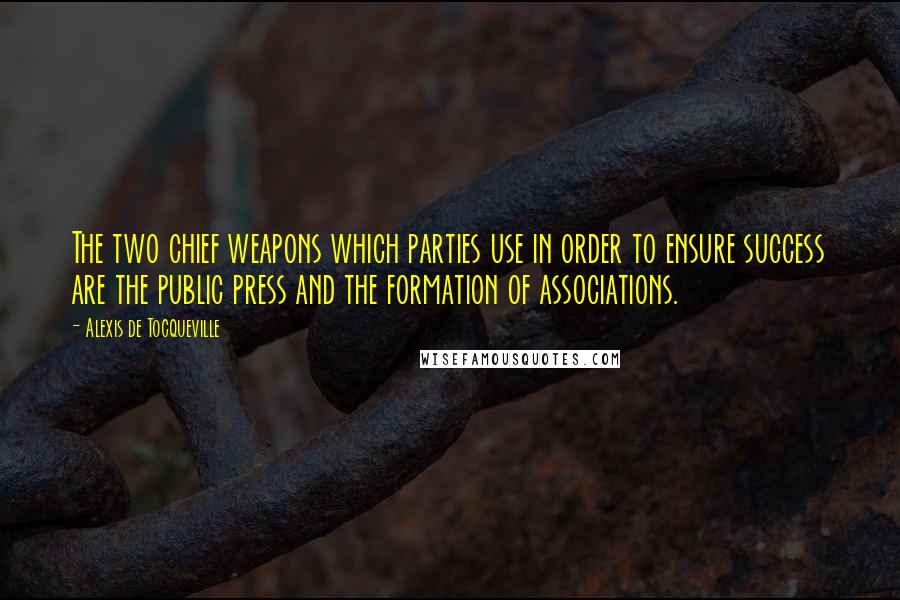 Alexis De Tocqueville Quotes: The two chief weapons which parties use in order to ensure success are the public press and the formation of associations.