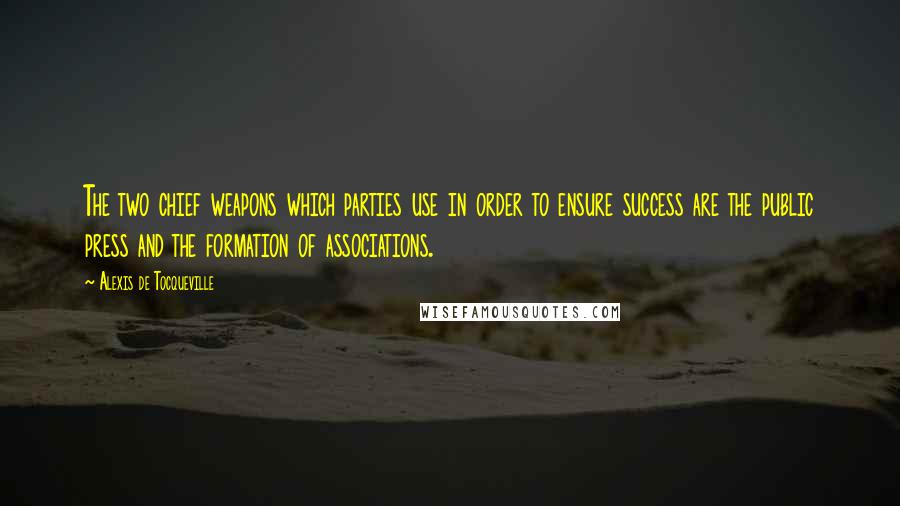 Alexis De Tocqueville Quotes: The two chief weapons which parties use in order to ensure success are the public press and the formation of associations.