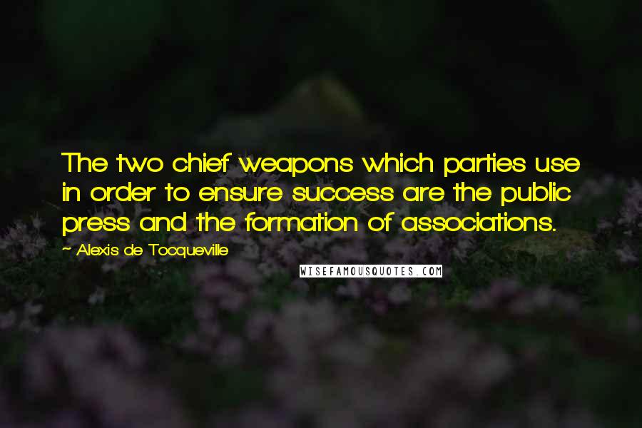 Alexis De Tocqueville Quotes: The two chief weapons which parties use in order to ensure success are the public press and the formation of associations.