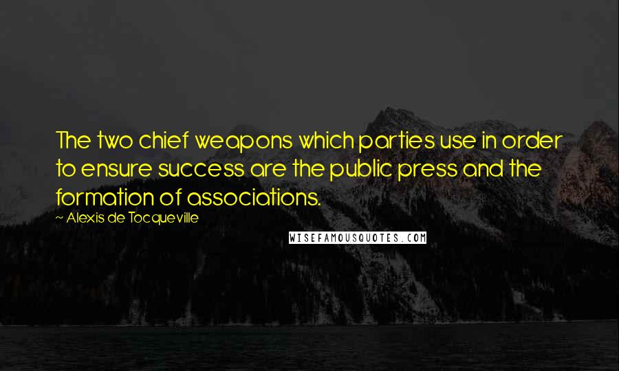 Alexis De Tocqueville Quotes: The two chief weapons which parties use in order to ensure success are the public press and the formation of associations.