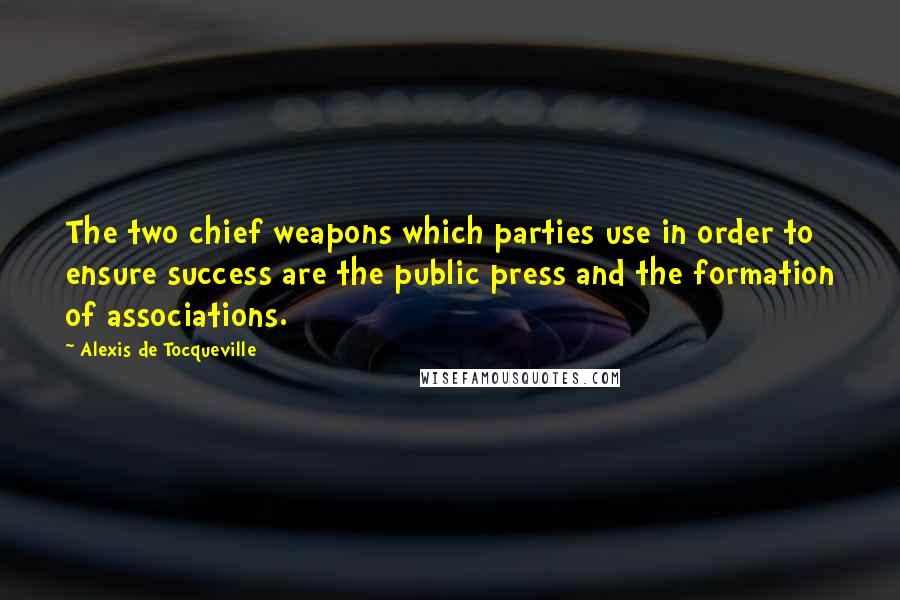 Alexis De Tocqueville Quotes: The two chief weapons which parties use in order to ensure success are the public press and the formation of associations.