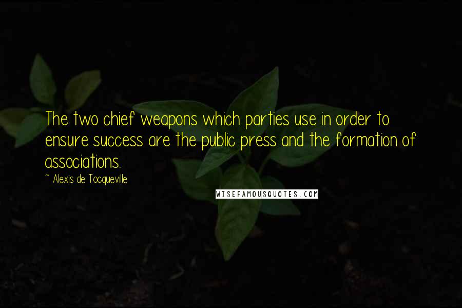 Alexis De Tocqueville Quotes: The two chief weapons which parties use in order to ensure success are the public press and the formation of associations.