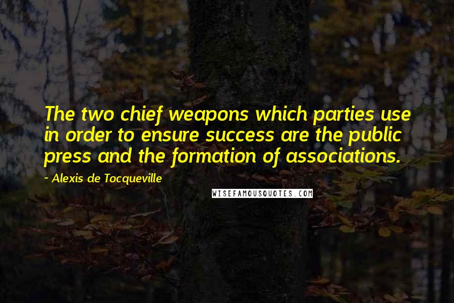 Alexis De Tocqueville Quotes: The two chief weapons which parties use in order to ensure success are the public press and the formation of associations.