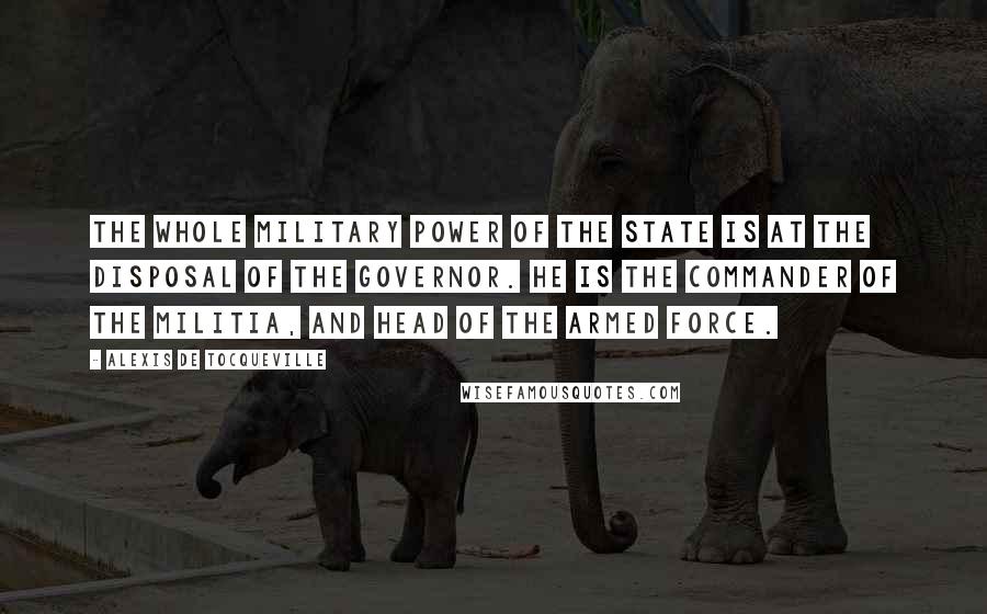 Alexis De Tocqueville Quotes: The whole military power of the State is at the disposal of the Governor. He is the commander of the militia, and head of the armed force.