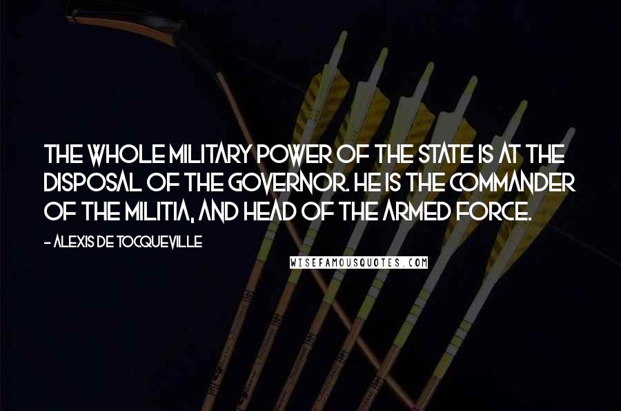 Alexis De Tocqueville Quotes: The whole military power of the State is at the disposal of the Governor. He is the commander of the militia, and head of the armed force.