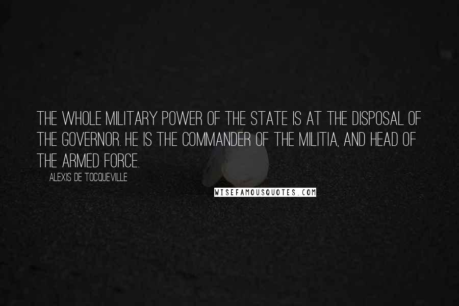 Alexis De Tocqueville Quotes: The whole military power of the State is at the disposal of the Governor. He is the commander of the militia, and head of the armed force.