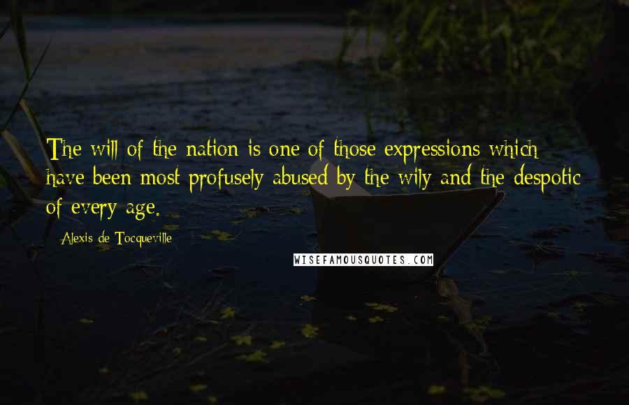 Alexis De Tocqueville Quotes: The will of the nation is one of those expressions which have been most profusely abused by the wily and the despotic of every age.