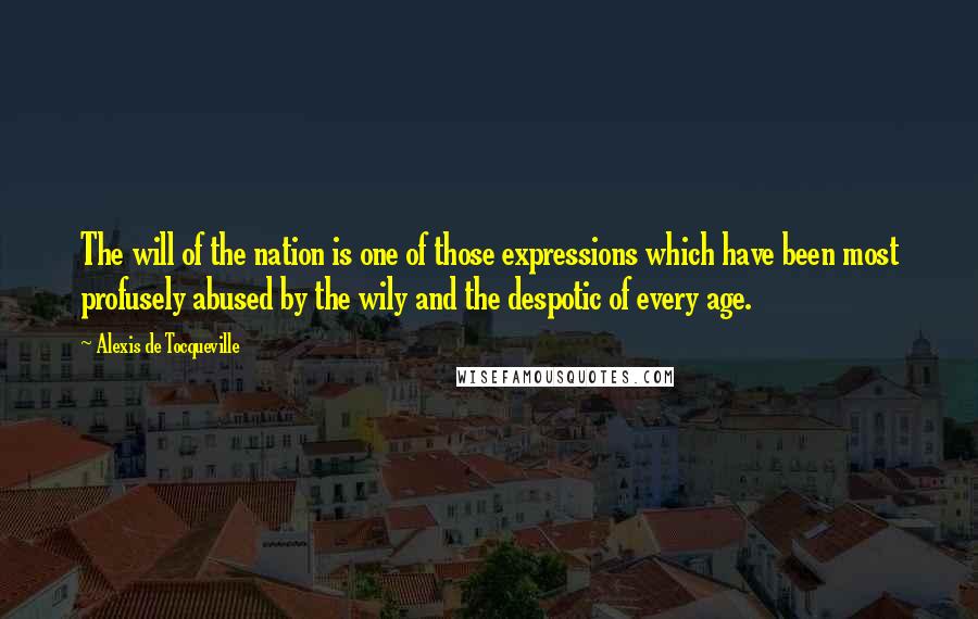 Alexis De Tocqueville Quotes: The will of the nation is one of those expressions which have been most profusely abused by the wily and the despotic of every age.