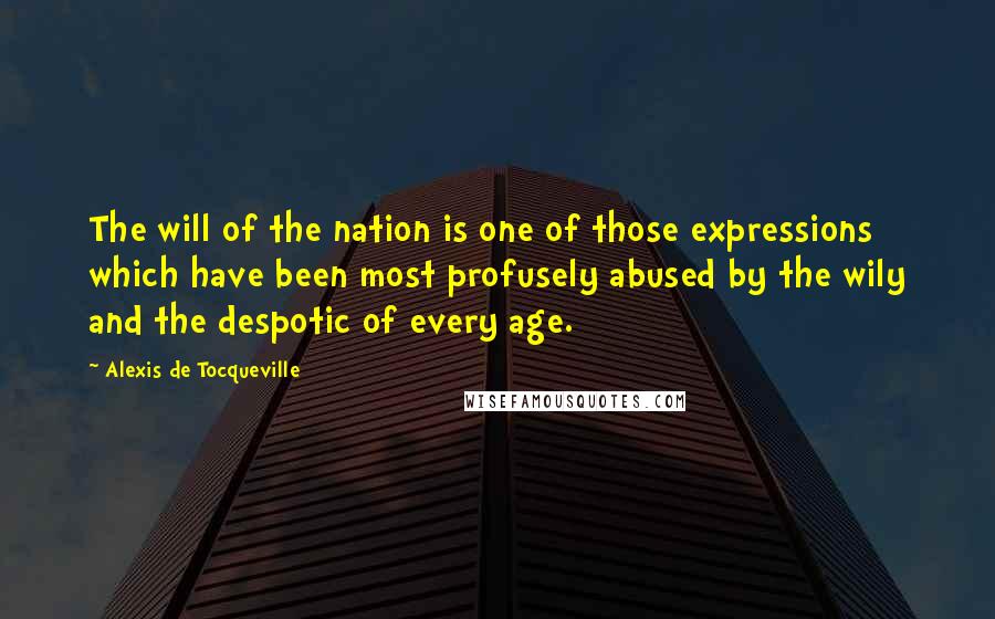 Alexis De Tocqueville Quotes: The will of the nation is one of those expressions which have been most profusely abused by the wily and the despotic of every age.