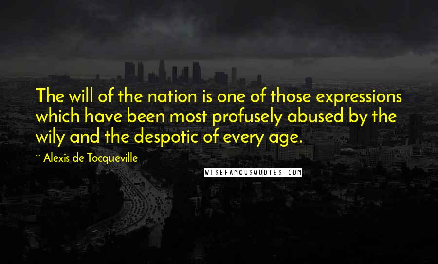 Alexis De Tocqueville Quotes: The will of the nation is one of those expressions which have been most profusely abused by the wily and the despotic of every age.