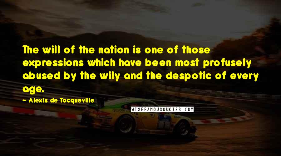 Alexis De Tocqueville Quotes: The will of the nation is one of those expressions which have been most profusely abused by the wily and the despotic of every age.