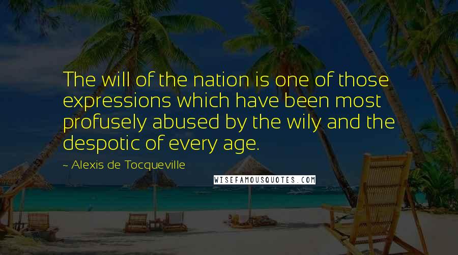 Alexis De Tocqueville Quotes: The will of the nation is one of those expressions which have been most profusely abused by the wily and the despotic of every age.