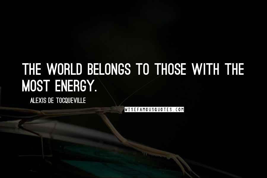 Alexis De Tocqueville Quotes: The world belongs to those with the most energy.