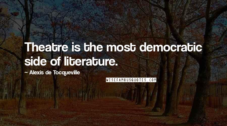 Alexis De Tocqueville Quotes: Theatre is the most democratic side of literature.