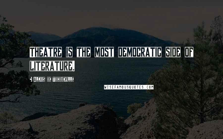 Alexis De Tocqueville Quotes: Theatre is the most democratic side of literature.