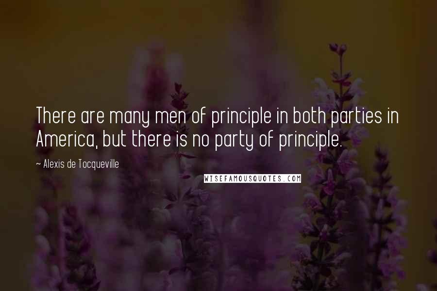 Alexis De Tocqueville Quotes: There are many men of principle in both parties in America, but there is no party of principle.