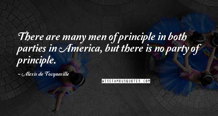 Alexis De Tocqueville Quotes: There are many men of principle in both parties in America, but there is no party of principle.