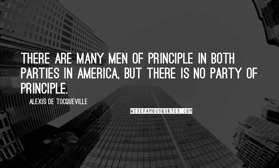 Alexis De Tocqueville Quotes: There are many men of principle in both parties in America, but there is no party of principle.