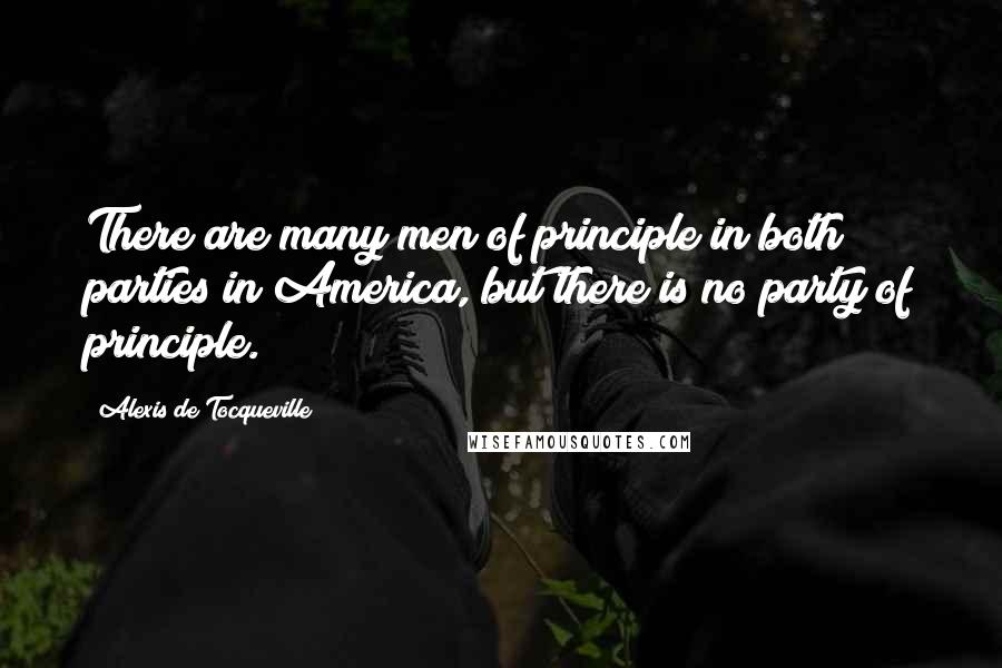 Alexis De Tocqueville Quotes: There are many men of principle in both parties in America, but there is no party of principle.