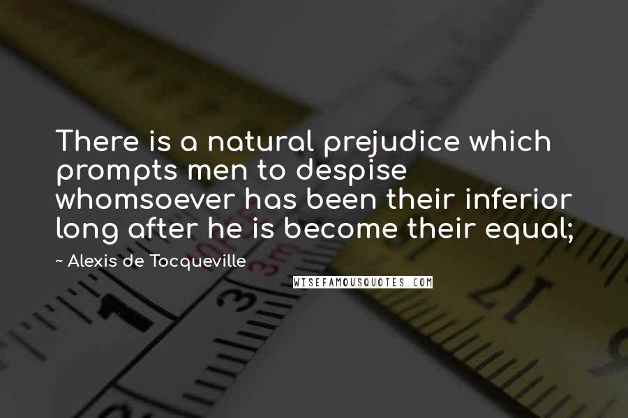 Alexis De Tocqueville Quotes: There is a natural prejudice which prompts men to despise whomsoever has been their inferior long after he is become their equal;