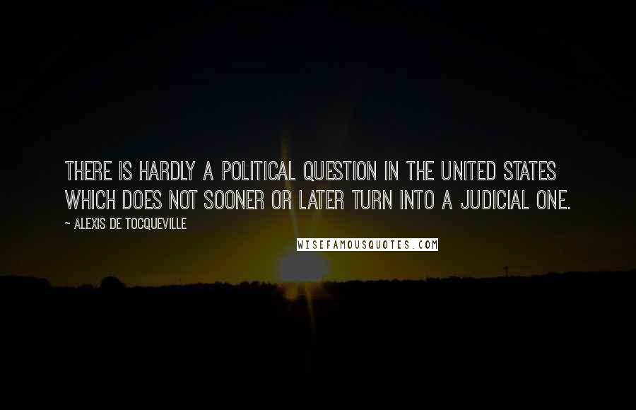 Alexis De Tocqueville Quotes: There is hardly a political question in the United States which does not sooner or later turn into a judicial one.