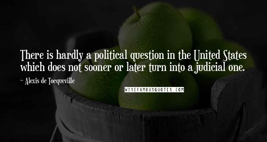 Alexis De Tocqueville Quotes: There is hardly a political question in the United States which does not sooner or later turn into a judicial one.