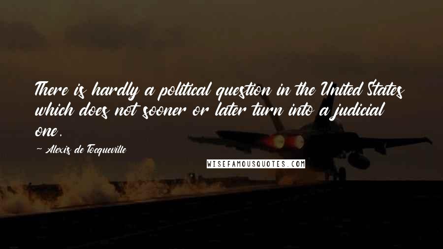 Alexis De Tocqueville Quotes: There is hardly a political question in the United States which does not sooner or later turn into a judicial one.