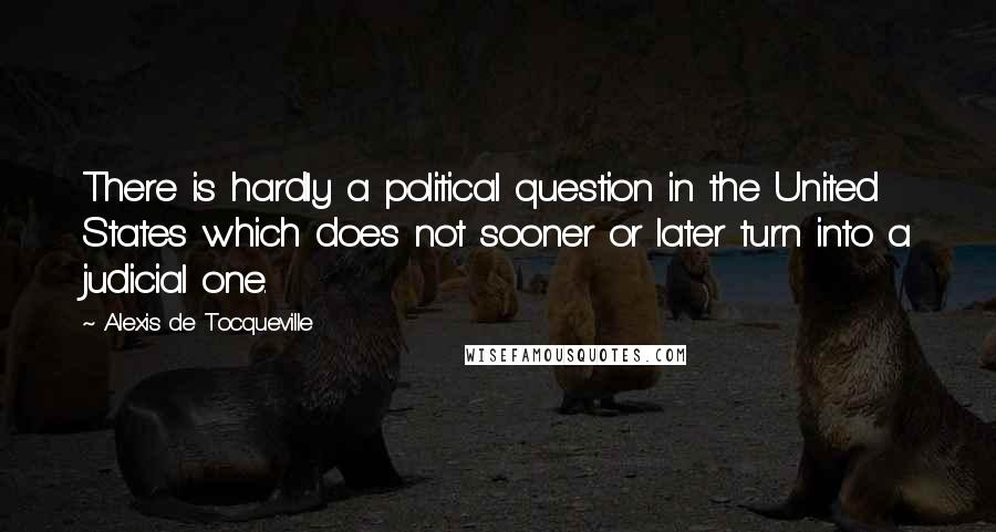 Alexis De Tocqueville Quotes: There is hardly a political question in the United States which does not sooner or later turn into a judicial one.