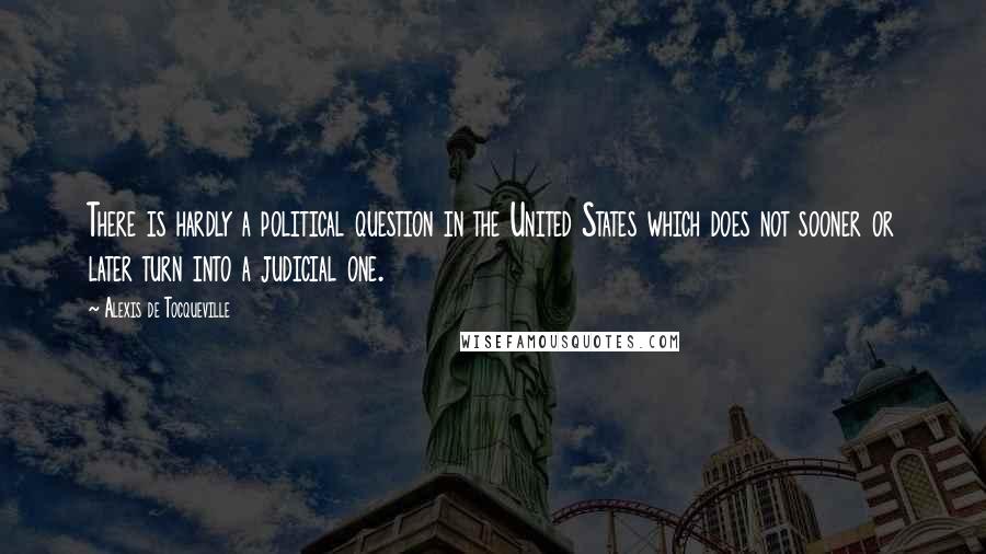 Alexis De Tocqueville Quotes: There is hardly a political question in the United States which does not sooner or later turn into a judicial one.