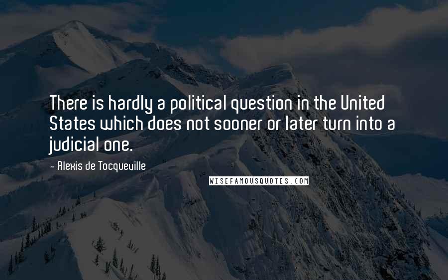 Alexis De Tocqueville Quotes: There is hardly a political question in the United States which does not sooner or later turn into a judicial one.