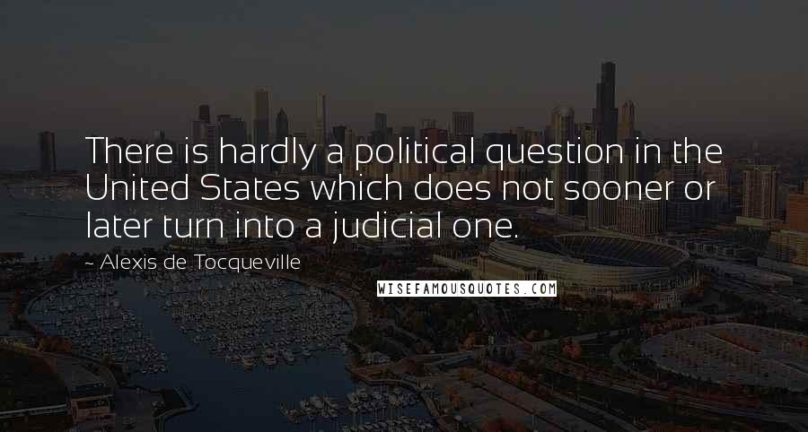 Alexis De Tocqueville Quotes: There is hardly a political question in the United States which does not sooner or later turn into a judicial one.