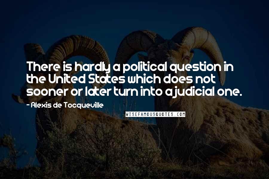 Alexis De Tocqueville Quotes: There is hardly a political question in the United States which does not sooner or later turn into a judicial one.