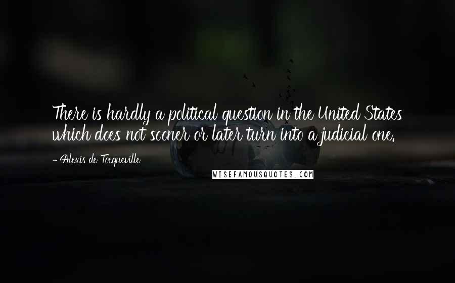Alexis De Tocqueville Quotes: There is hardly a political question in the United States which does not sooner or later turn into a judicial one.