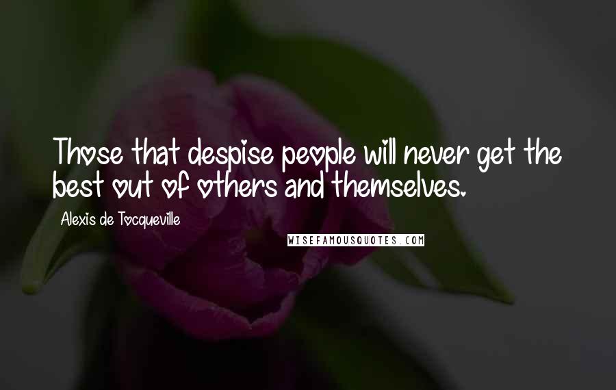 Alexis De Tocqueville Quotes: Those that despise people will never get the best out of others and themselves.