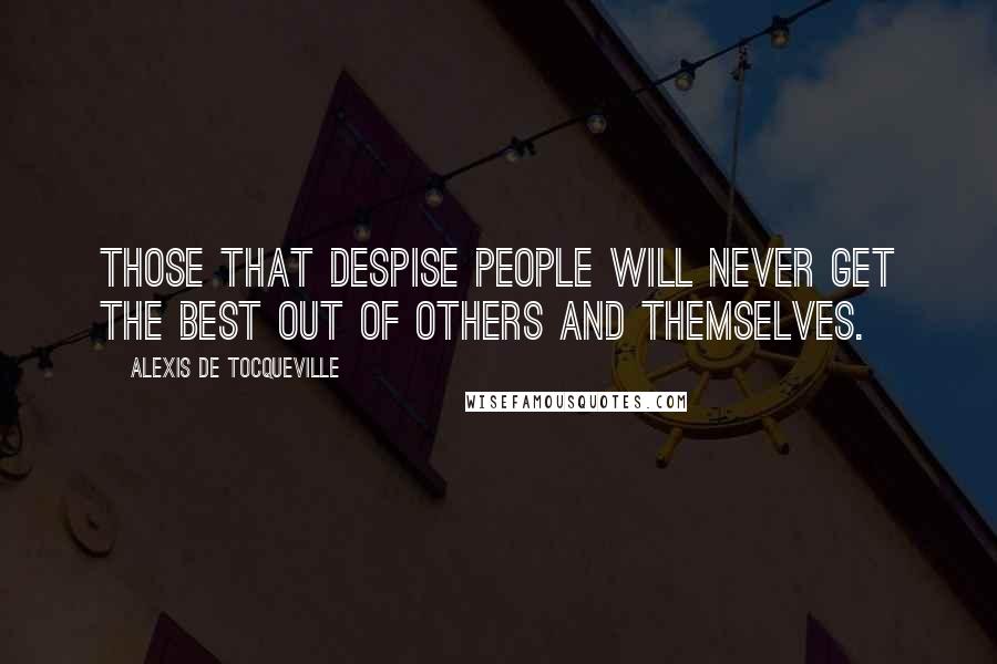 Alexis De Tocqueville Quotes: Those that despise people will never get the best out of others and themselves.