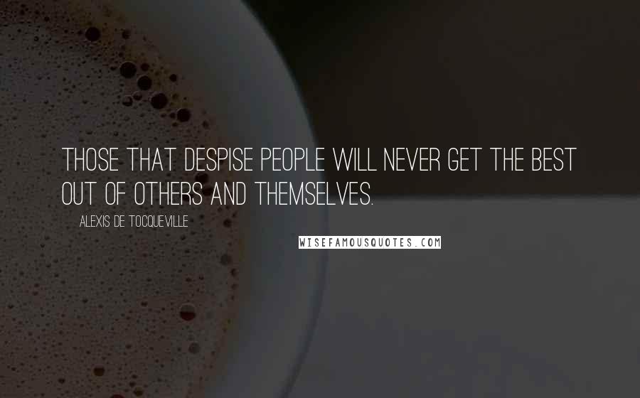 Alexis De Tocqueville Quotes: Those that despise people will never get the best out of others and themselves.