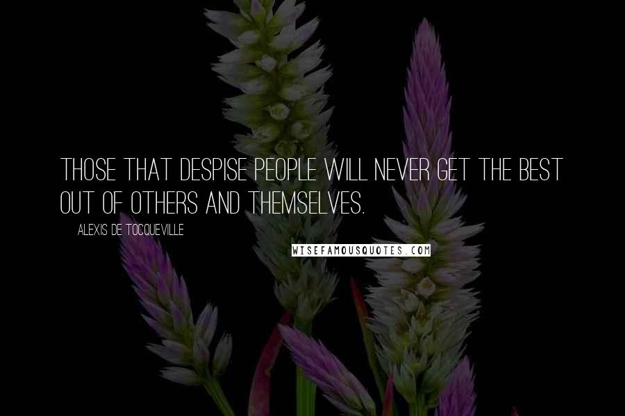 Alexis De Tocqueville Quotes: Those that despise people will never get the best out of others and themselves.