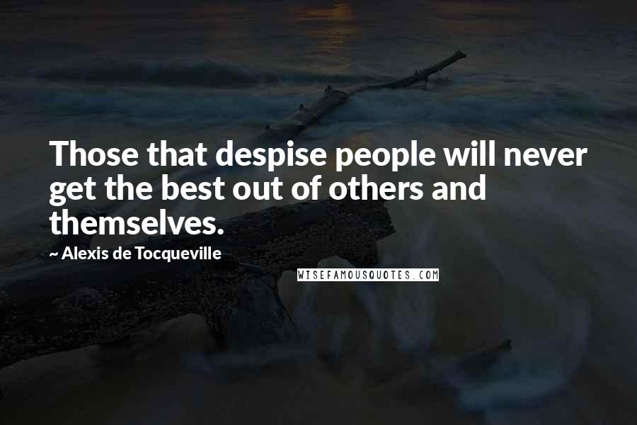 Alexis De Tocqueville Quotes: Those that despise people will never get the best out of others and themselves.