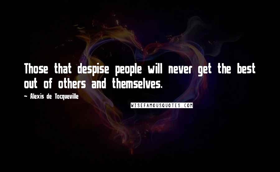 Alexis De Tocqueville Quotes: Those that despise people will never get the best out of others and themselves.