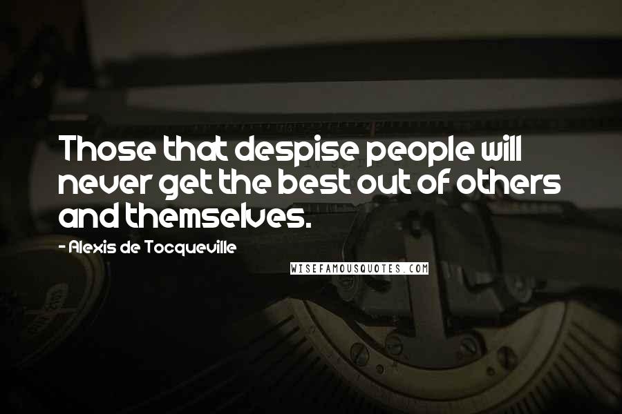 Alexis De Tocqueville Quotes: Those that despise people will never get the best out of others and themselves.