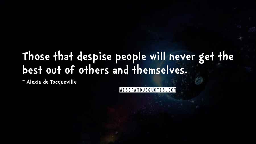 Alexis De Tocqueville Quotes: Those that despise people will never get the best out of others and themselves.