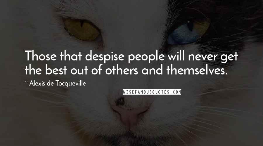 Alexis De Tocqueville Quotes: Those that despise people will never get the best out of others and themselves.