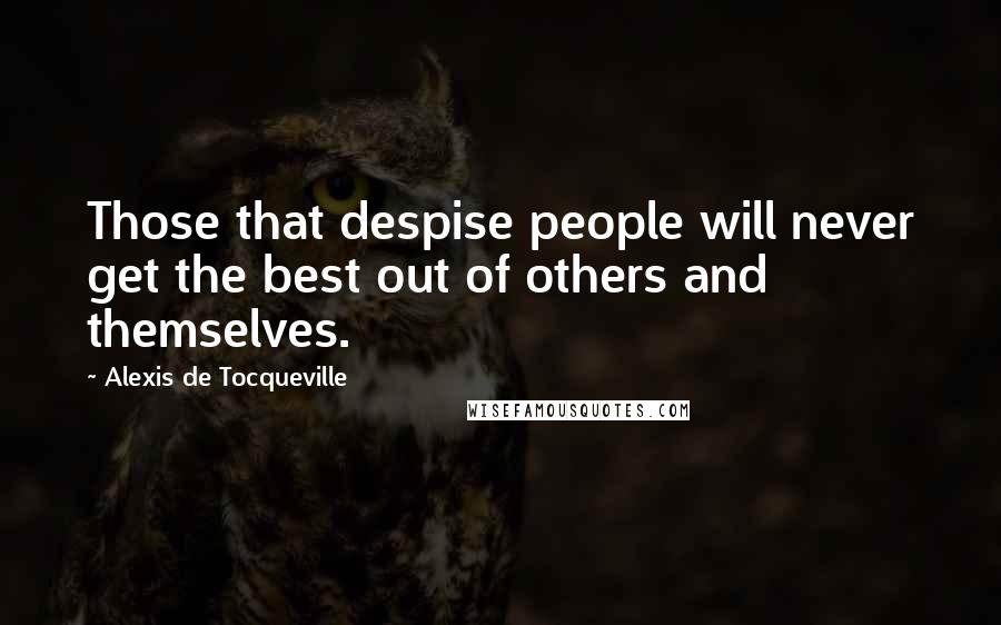 Alexis De Tocqueville Quotes: Those that despise people will never get the best out of others and themselves.