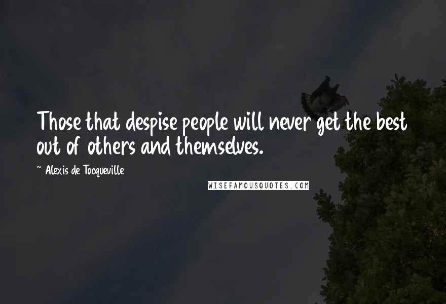 Alexis De Tocqueville Quotes: Those that despise people will never get the best out of others and themselves.