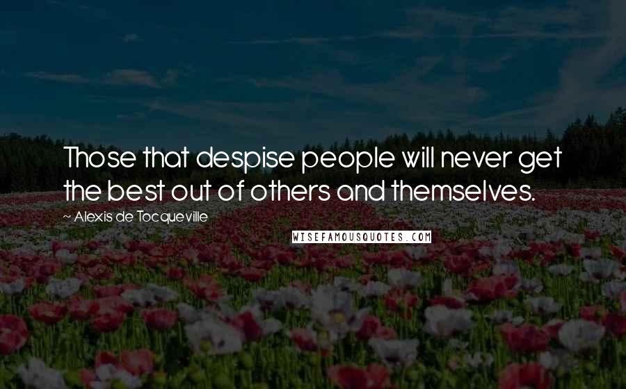 Alexis De Tocqueville Quotes: Those that despise people will never get the best out of others and themselves.