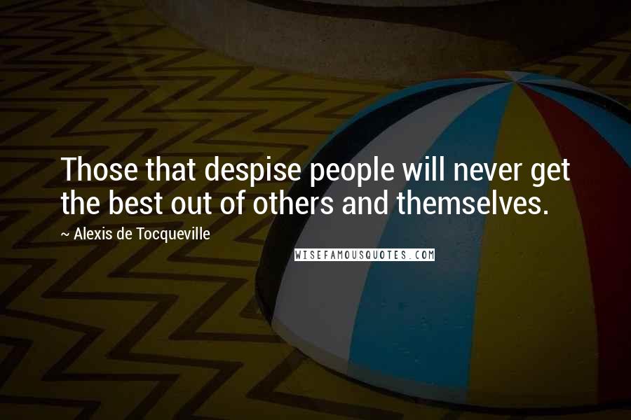 Alexis De Tocqueville Quotes: Those that despise people will never get the best out of others and themselves.