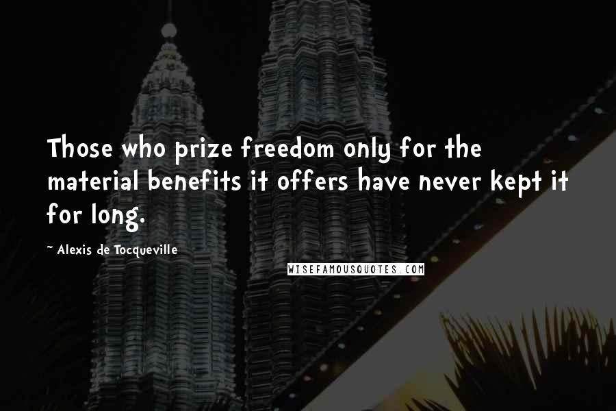 Alexis De Tocqueville Quotes: Those who prize freedom only for the material benefits it offers have never kept it for long.