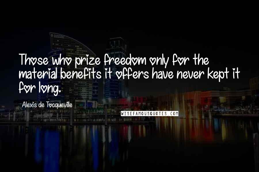 Alexis De Tocqueville Quotes: Those who prize freedom only for the material benefits it offers have never kept it for long.